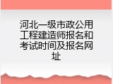 河北一级市政公用工程建造师报名和考试时间及报名网址
