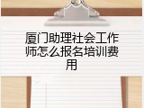 厦门助理社会工作师怎么报名培训费用
