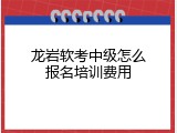 龙岩软考中级怎么报名培训费用