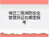 宿迁二级消防安全管理员证在哪里报考