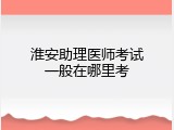 淮安助理医师考试一般在哪里考