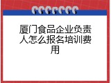厦门食品企业负责人怎么报名培训费用