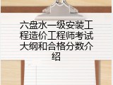 六盘水一级安装工程造价工程师考试大纲和合格分数介绍