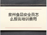 泉州食品安全员怎么报名培训费用