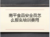 南平食品安全员怎么报名培训费用