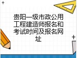 贵阳一级市政公用工程建造师报名和考试时间及报名网址