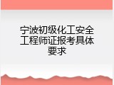 宁波初级化工安全工程师证报考具体要求