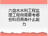 六盘水水利工程监理工程师需要考哪些科目具备什么能力