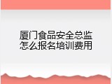 厦门食品安全总监怎么报名培训费用