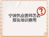宁波执业医师怎么报名培训费用
