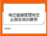 宿迁健康管理师怎么报名培训费用