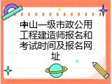 中山一级市政公用工程建造师报名和考试时间及报名网址