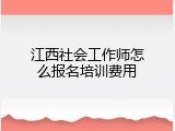 江西社会工作师怎么报名培训费用