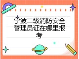 宁波二级消防安全管理员证在哪里报考