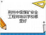 荆州中级煤矿安全工程师培训学校哪里好