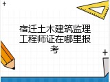 宿迁土木建筑监理工程师证在哪里报考