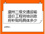 潮州二级交通运输造价工程师培训政府补贴吗具体多少