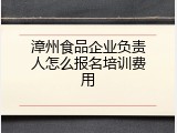漳州食品企业负责人怎么报名培训费用