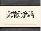 龙岩食品安全总监怎么报名培训费用
