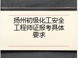 扬州初级化工安全工程师证报考具体要求