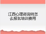 江西心理咨询师怎么报名培训费用