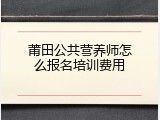 莆田公共营养师怎么报名培训费用