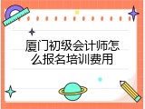 厦门初级会计师怎么报名培训费用