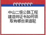 中山二级公路工程建造师证书如何领取有哪些渠道呢