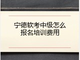 宁德软考中级怎么报名培训费用