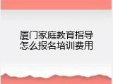 厦门家庭教育指导怎么报名培训费用