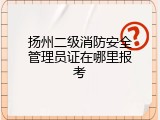 扬州二级消防安全管理员证在哪里报考