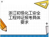 浙江初级化工安全工程师证报考具体要求
