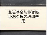 龙岩基金从业资格证怎么报名培训费用