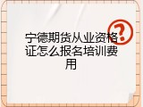 宁德期货从业资格证怎么报名培训费用