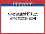 宁波健康管理师怎么报名培训费用