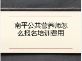 南平公共营养师怎么报名培训费用