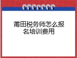 莆田税务师怎么报名培训费用