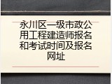 永川区一级市政公用工程建造师报名和考试时间及报名网址