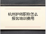 杭州护师职称怎么报名培训费用