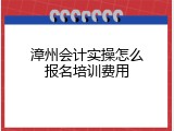 漳州会计实操怎么报名培训费用