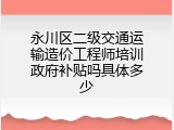 永川区二级交通运输造价工程师培训政府补贴吗具体多少