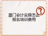 厦门会计实操怎么报名培训费用