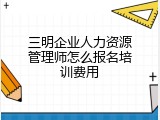 三明企业人力资源管理师怎么报名培训费用