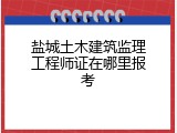 盐城土木建筑监理工程师证在哪里报考
