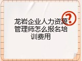 龙岩企业人力资源管理师怎么报名培训费用