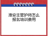 淮安主管护师怎么报名培训费用