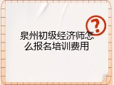 泉州初级经济师怎么报名培训费用