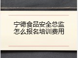 宁德食品安全总监怎么报名培训费用