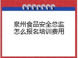 泉州食品安全总监怎么报名培训费用