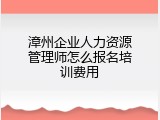 漳州企业人力资源管理师怎么报名培训费用